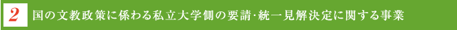 2.国の文教政策に係わる私立大学側の要請・統一見解決定に関する事業