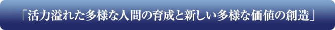 「活力溢れた多様な人間の育成と新しい多様な価値の創造」